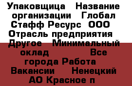 Упаковщица › Название организации ­ Глобал Стафф Ресурс, ООО › Отрасль предприятия ­ Другое › Минимальный оклад ­ 35 000 - Все города Работа » Вакансии   . Ненецкий АО,Красное п.